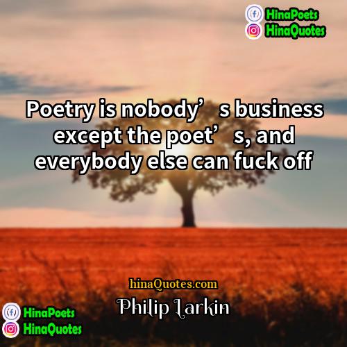 Philip Larkin Quotes | Poetry is nobody’s business except the poet’s,